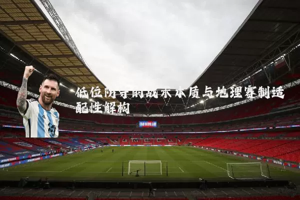 低位防守的战术本质与地理赛制适配性解构