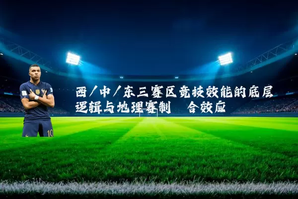 西/中/东三赛区竞技效能的底层逻辑与地理赛制耦合效应