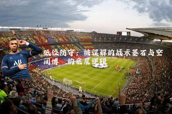 低位防守：被误解的战术基石与空间博弈的底层逻辑