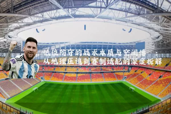 低位防守的战术本质与空间博弈：从地理压迫到赛制适配的深度拆解