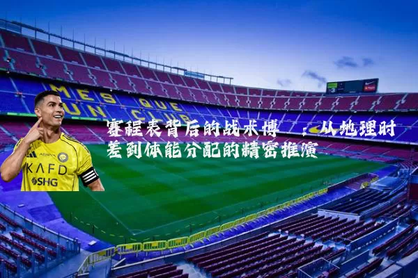 赛程表背后的战术博弈：从地理时差到体能分配的精密推演