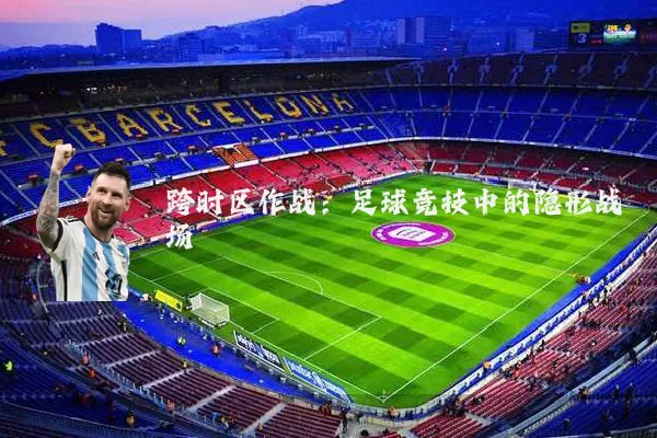 跨时区作战：足球竞技中的隐形战场