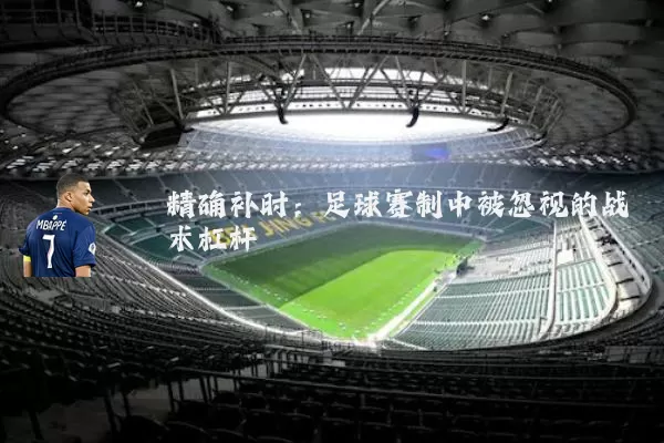 精确补时:足球赛制中被忽视的战术杠杆