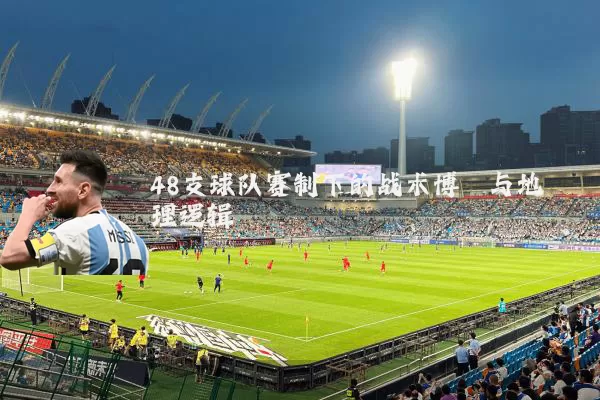 48支球队赛制下的战术博弈与地理逻辑