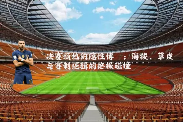 决赛场地的隐性博弈：海拔、草皮与赛制逻辑的终极碰撞