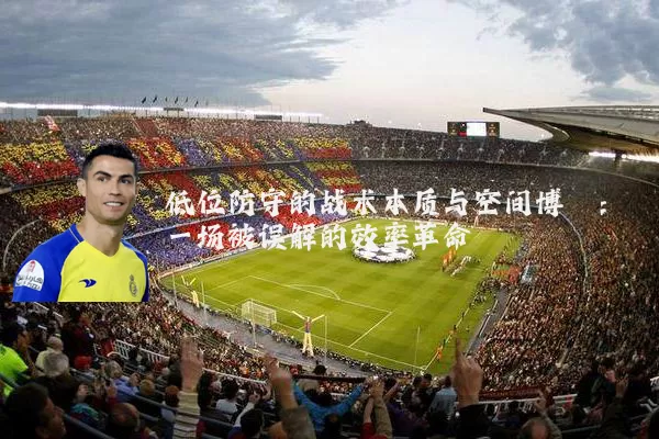 低位防守的战术本质与空间博弈:一场被误解的效率革命