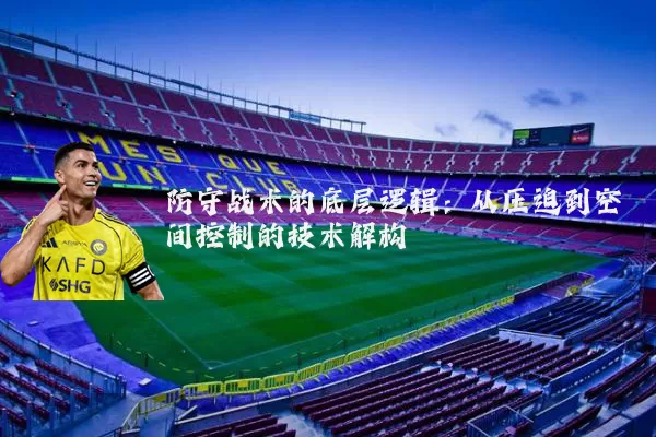 防守战术的底层逻辑:从压迫到空间控制的技术解构