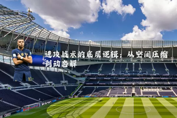 进攻战术的底层逻辑:从空间压缩到动态解耦