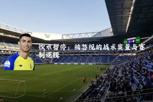 饮水暂停：被忽视的战术变量与赛制逻辑