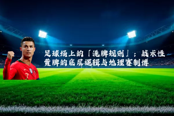 足球场上的「洗牌规则」:战术性黄牌的底层逻辑与地理赛制博弈