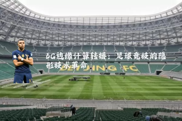 5G边缘计算转播:足球竞技的隐形技术革命