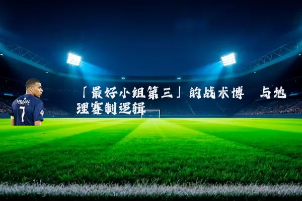 「最好小组第三」的战术博弈与地理赛制逻辑