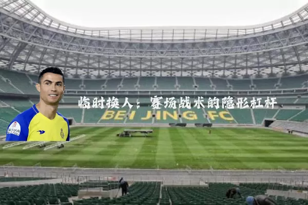 临时换人：赛场战术的隐形杠杆