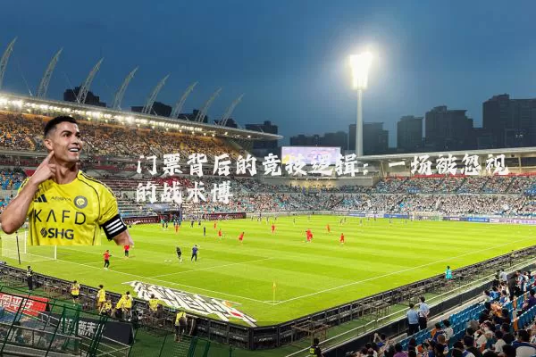 门票背后的竞技逻辑:一场被忽视的战术博弈